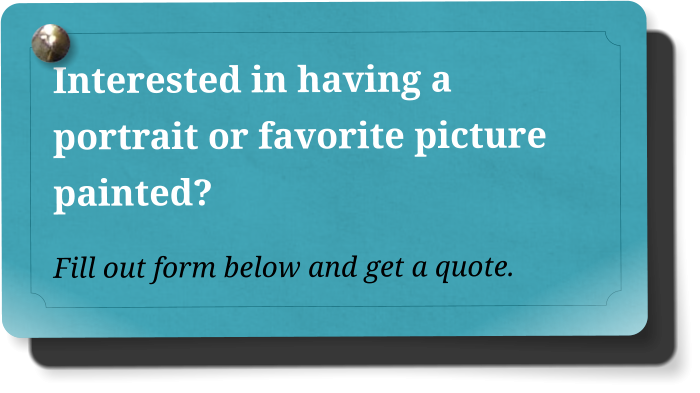 Interested in having a portrait or favorite picture painted?  Fill out form below and get a quote.